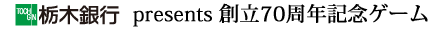 栃木銀行 presents 創立70周年記念ゲーム