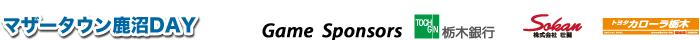 マザータウン鹿沼DAY Game Sponsors 栃木銀行/壮関/トヨタカローラ栃木